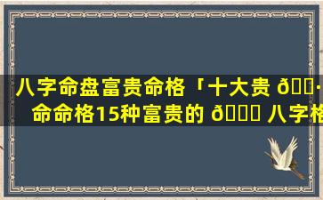 八字命盘富贵命格「十大贵 🌷 命命格15种富贵的 💐 八字格局」